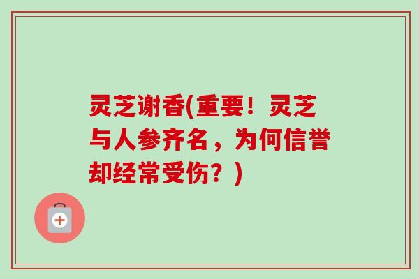 灵芝谢香(重要!灵芝与人参齐名,为何信誉却经常受伤?)-第1张图片-卓越灵芝孢子粉 灵芝谢香(重要!灵芝与人参齐名,为何信誉却经常受伤?)-第1张图片-卓越灵芝孢子粉