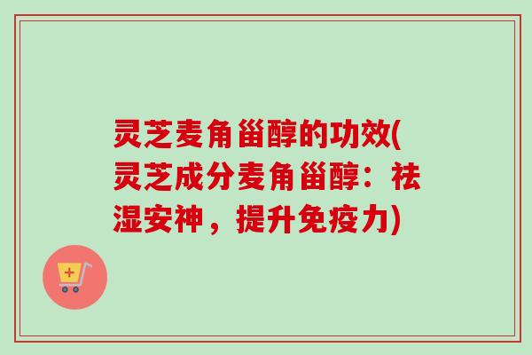 灵芝麦角甾醇的功效(灵芝成分麦角甾醇:祛湿安神,提升免疫力)-第1张图片-卓越灵芝孢子粉 灵芝麦角甾醇的功效(灵芝成分麦角甾醇:祛湿安神,提升免疫力)-第1张图片-卓越灵芝孢子粉