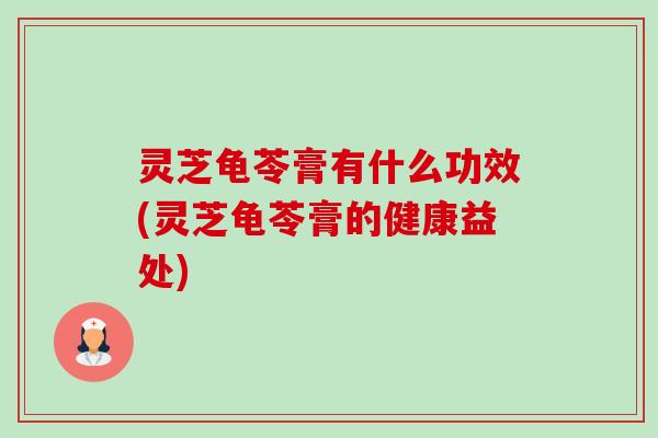 灵芝龟苓膏有什么功效(灵芝龟苓膏的健康益处)-第1张图片-卓越灵芝孢子粉