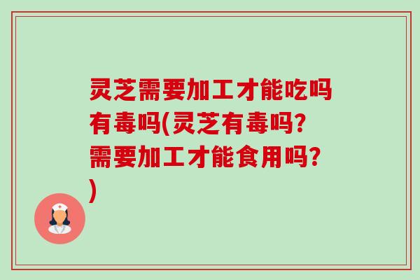 灵芝需要加工才能吃吗有毒吗(灵芝有毒吗？需要加工才能食用吗？)-第1张图片-卓越灵芝孢子粉