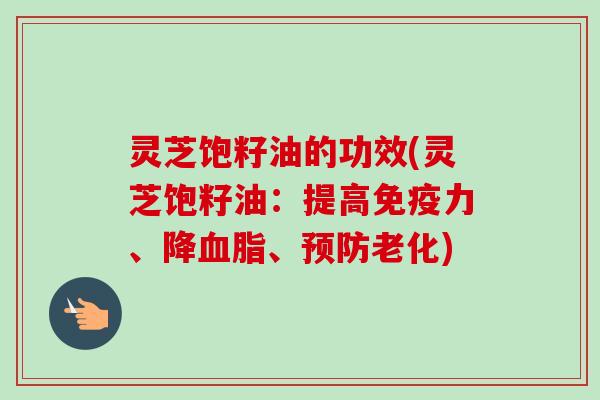 灵芝饱籽油的功效(灵芝饱籽油:提高免疫力、降血脂、预防老化)-第1张图片-卓越灵芝孢子粉 灵芝饱籽油的功效(灵芝饱籽油:提高免疫力、降血脂、预防老化)-第1张图片-卓越灵芝孢子粉