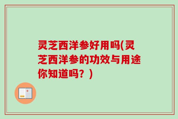 灵芝西洋参好用吗(灵芝西洋参的功效与用途你知道吗？)-第1张图片-卓越灵芝孢子粉