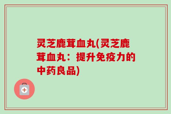 灵芝鹿茸血丸(灵芝鹿茸血丸：提升免疫力的中药良品)-第1张图片-卓越灵芝孢子粉