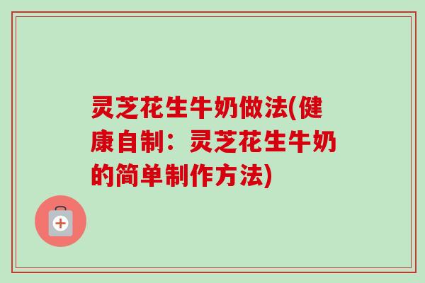 灵芝花生牛奶做法(健康自制：灵芝花生牛奶的简单制作方法)-第1张图片-卓越灵芝孢子粉