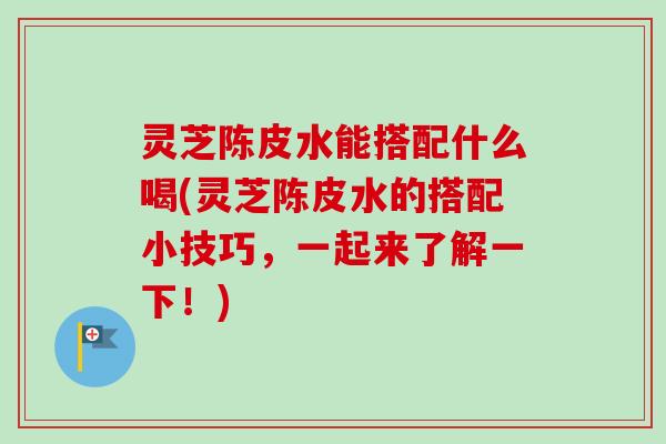 灵芝陈皮水能搭配什么喝(灵芝陈皮水的搭配小技巧,一起来了解一下!)-第1张图片-卓越灵芝孢子粉 灵芝陈皮水能搭配什么喝(灵芝陈皮水的搭配小技巧,一起来了解一下!)-第1张图片-卓越灵芝孢子粉