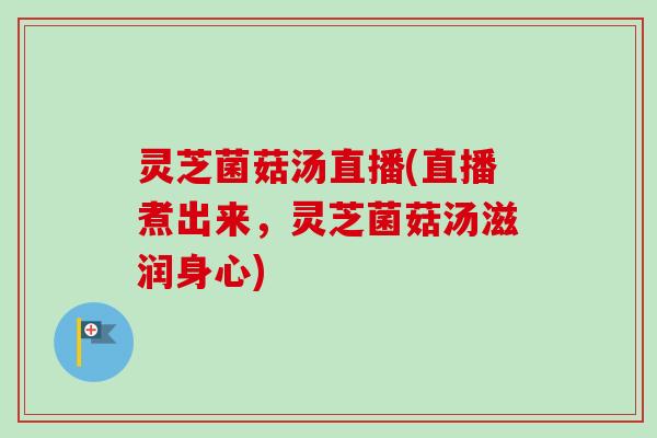 灵芝菌菇汤直播(直播煮出来,灵芝菌菇汤滋润身心)-第1张图片-卓越灵芝孢子粉 灵芝菌菇汤直播(直播煮出来,灵芝菌菇汤滋润身心)-第1张图片-卓越灵芝孢子粉