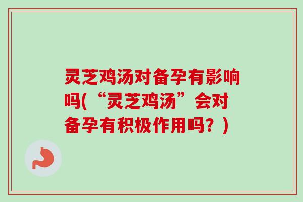 灵芝鸡汤对备孕有影响吗(“灵芝鸡汤”会对备孕有积极作用吗?)-第1张图片-卓越灵芝孢子粉 灵芝鸡汤对备孕有影响吗(“灵芝鸡汤”会对备孕有积极作用吗?)-第1张图片-卓越灵芝孢子粉