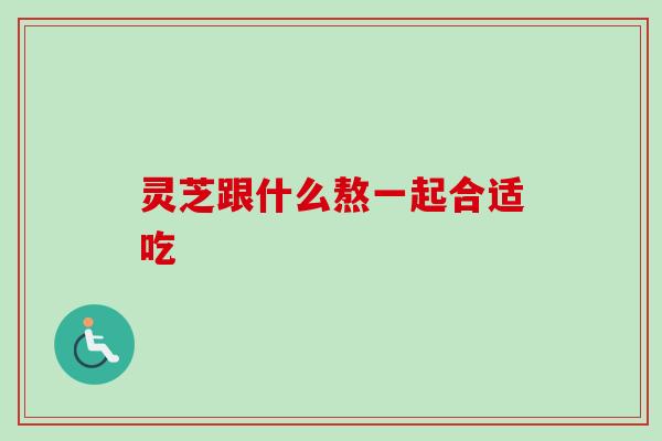 灵芝跟什么熬一起合适吃-第1张图片-卓越灵芝孢子粉 灵芝跟什么熬一起合适吃-第1张图片-卓越灵芝孢子粉