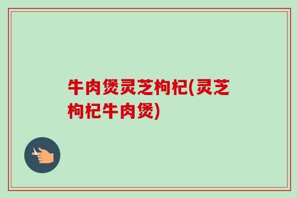 牛肉煲灵芝枸杞(灵芝枸杞牛肉煲)-第1张图片-卓越灵芝孢子粉 牛肉煲灵芝枸杞(灵芝枸杞牛肉煲)-第1张图片-卓越灵芝孢子粉