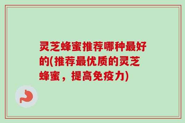 灵芝蜂蜜推荐哪种最好的(推荐最优质的灵芝蜂蜜,提高免疫力)-第1张图片-卓越灵芝孢子粉 灵芝蜂蜜推荐哪种最好的(推荐最优质的灵芝蜂蜜,提高免疫力)-第1张图片-卓越灵芝孢子粉