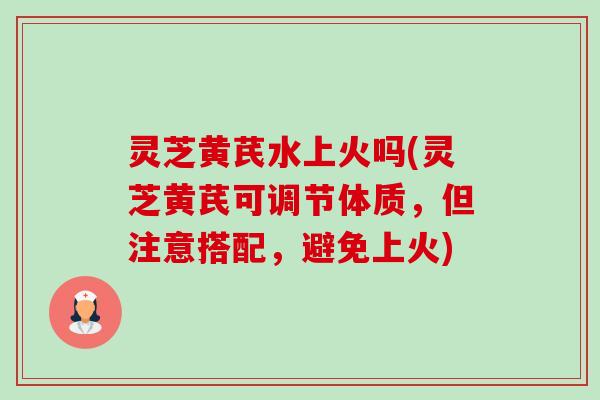 灵芝黄芪水上火吗(灵芝黄芪可调节体质,但注意搭配,避免上火)-第1张图片-卓越灵芝孢子粉 灵芝黄芪水上火吗(灵芝黄芪可调节体质,但注意搭配,避免上火)-第1张图片-卓越灵芝孢子粉