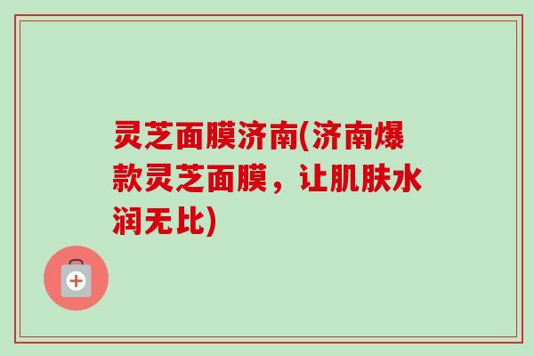 灵芝面膜济南(济南爆款灵芝面膜，让肌肤水润无比)-第1张图片-卓越灵芝孢子粉