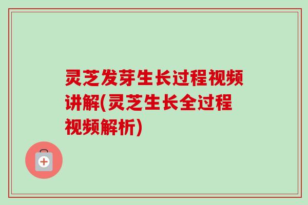 灵芝发芽生长过程视频讲解(灵芝生长全过程视频解析)-第1张图片-卓越灵芝孢子粉 灵芝发芽生长过程视频讲解(灵芝生长全过程视频解析)-第1张图片-卓越灵芝孢子粉