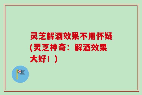 灵芝解酒效果不用怀疑(灵芝神奇:解酒效果大好!)-第1张图片-卓越灵芝孢子粉 灵芝解酒效果不用怀疑(灵芝神奇:解酒效果大好!)-第1张图片-卓越灵芝孢子粉