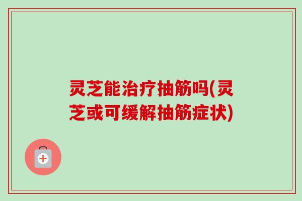 灵芝能治疗抽筋吗(灵芝或可缓解抽筋症状)-第1张图片-卓越灵芝孢子粉