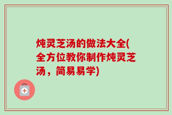 炖灵芝汤的做法大全(全方位教你制作炖灵芝汤,简易易学)-第1张图片-卓越灵芝孢子粉 炖灵芝汤的做法大全(全方位教你制作炖灵芝汤,简易易学)-第1张图片-卓越灵芝孢子粉