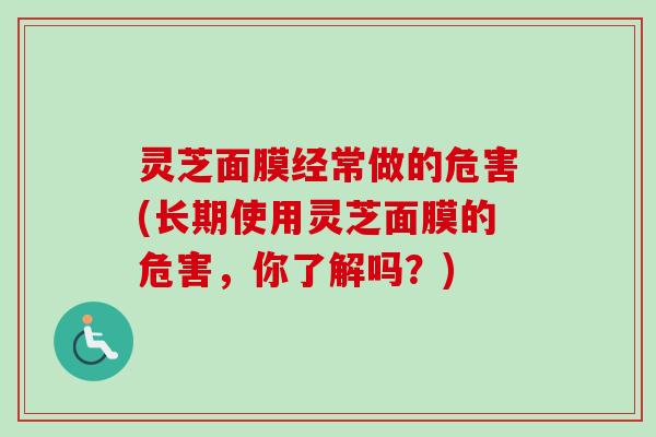灵芝面膜经常做的危害(长期使用灵芝面膜的危害，你了解吗？)-第1张图片-卓越灵芝孢子粉