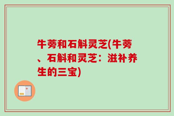牛蒡和石斛灵芝(牛蒡、石斛和灵芝:滋补养生的三宝)-第1张图片-卓越灵芝孢子粉 牛蒡和石斛灵芝(牛蒡、石斛和灵芝:滋补养生的三宝)-第1张图片-卓越灵芝孢子粉