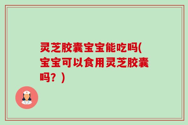 灵芝胶囊宝宝能吃吗(宝宝可以食用灵芝胶囊吗？)-第1张图片-卓越灵芝孢子粉