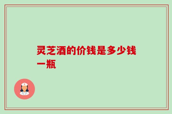 灵芝酒的价钱是多少钱一瓶-第1张图片-卓越灵芝孢子粉