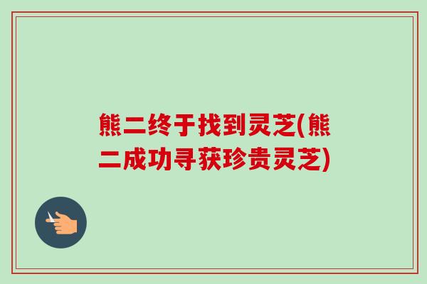 熊二终于找到灵芝(熊二成功寻获珍贵灵芝)-第1张图片-卓越灵芝孢子粉 熊二终于找到灵芝(熊二成功寻获珍贵灵芝)-第1张图片-卓越灵芝孢子粉