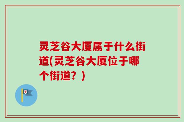 灵芝谷大厦属于什么街道(灵芝谷大厦位于哪个街道？)-第1张图片-卓越灵芝孢子粉