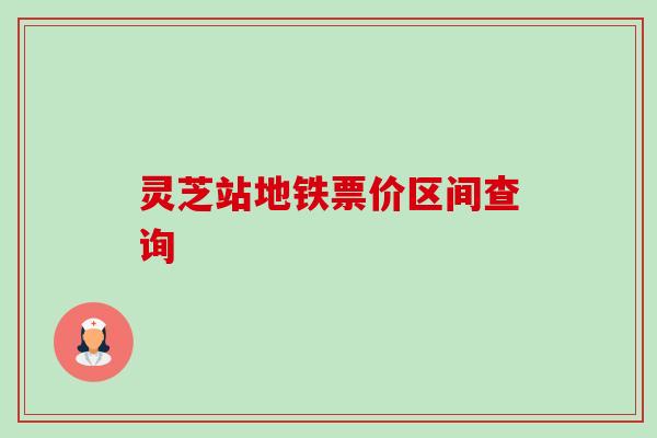 灵芝站地铁票价区间查询-第1张图片-卓越灵芝孢子粉 灵芝站地铁票价区间查询-第1张图片-卓越灵芝孢子粉