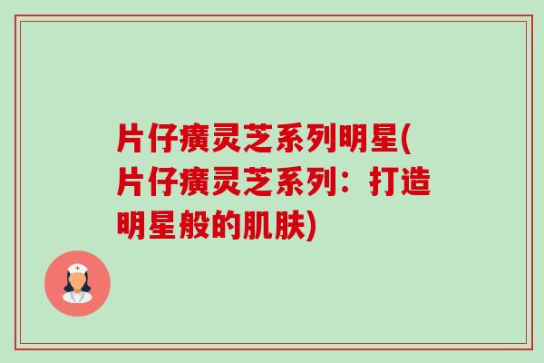 片仔癀灵芝系列明星(片仔癀灵芝系列:打造明星般的肌肤)-第1张图片-卓越灵芝孢子粉 片仔癀灵芝系列明星(片仔癀灵芝系列:打造明星般的肌肤)-第1张图片-卓越灵芝孢子粉