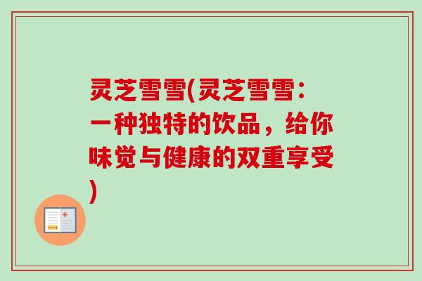 灵芝雪雪(灵芝雪雪：一种独特的饮品，给你味觉与健康的双重享受)-第1张图片-卓越灵芝孢子粉