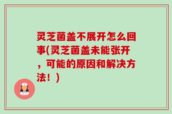 灵芝菌盖不展开怎么回事(灵芝菌盖未能张开，可能的原因和解决方法！)-第1张图片-卓越灵芝孢子粉