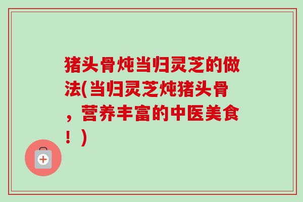 猪头骨炖当归灵芝的做法(当归灵芝炖猪头骨,营养丰富的中医美食!)-第1张图片-卓越灵芝孢子粉 猪头骨炖当归灵芝的做法(当归灵芝炖猪头骨,营养丰富的中医美食!)-第1张图片-卓越灵芝孢子粉