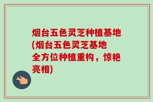 烟台五色灵芝种植基地(烟台五色灵芝基地 全方位种植重构,惊艳亮相)-第1张图片-卓越灵芝孢子粉 烟台五色灵芝种植基地(烟台五色灵芝基地 全方位种植重构,惊艳亮相)-第1张图片-卓越灵芝孢子粉