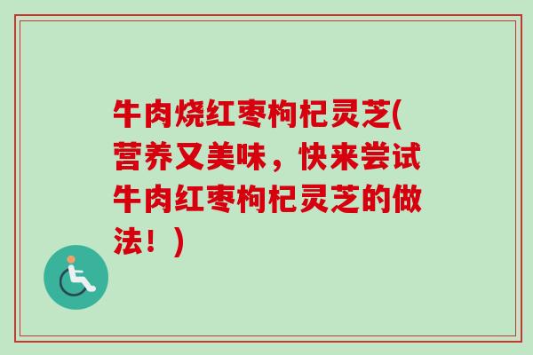 牛肉烧红枣枸杞灵芝(营养又美味,快来尝试牛肉红枣枸杞灵芝的做法!)-第1张图片-卓越灵芝孢子粉 牛肉烧红枣枸杞灵芝(营养又美味,快来尝试牛肉红枣枸杞灵芝的做法!)-第1张图片-卓越灵芝孢子粉