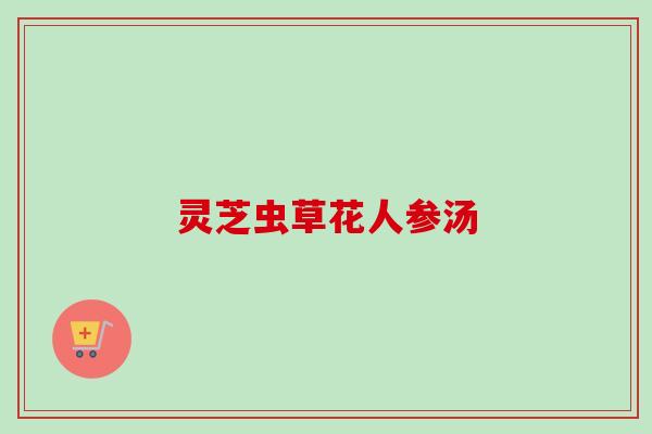 灵芝虫草花人参汤-第1张图片-卓越灵芝孢子粉