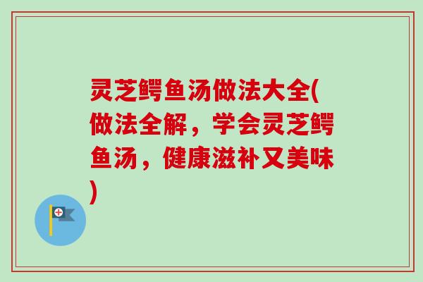 灵芝鳄鱼汤做法大全(做法全解，学会灵芝鳄鱼汤，健康滋补又美味)-第1张图片-卓越灵芝孢子粉