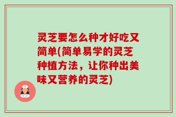 灵芝要怎么种才好吃又简单(简单易学的灵芝种植方法，让你种出美味又营养的灵芝)-第1张图片-卓越灵芝孢子粉
