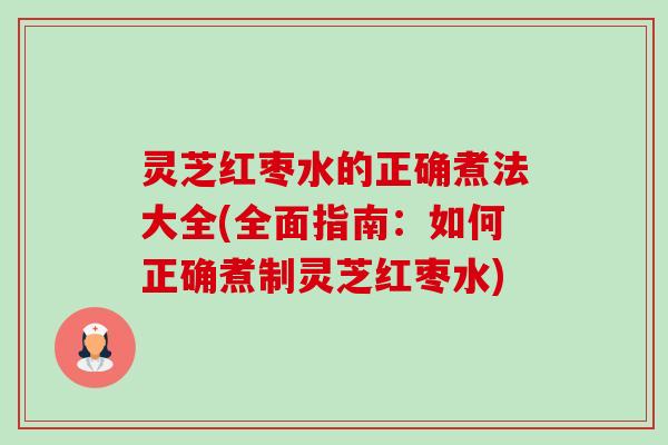 灵芝红枣水的正确煮法大全(全面指南:如何正确煮制灵芝红枣水)-第1张图片-卓越灵芝孢子粉 灵芝红枣水的正确煮法大全(全面指南:如何正确煮制灵芝红枣水)-第1张图片-卓越灵芝孢子粉