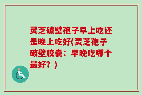 灵芝破壁孢子早上吃还是晚上吃好(灵芝孢子破壁胶囊：早晚吃哪个最好？)-第1张图片-卓越灵芝孢子粉