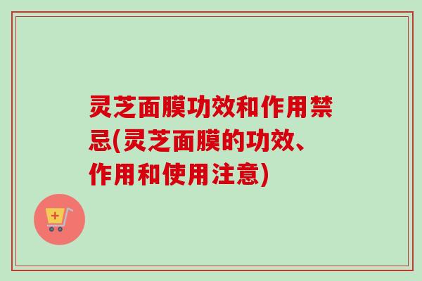 灵芝面膜功效和作用禁忌(灵芝面膜的功效、作用和使用注意)-第1张图片-卓越灵芝孢子粉
