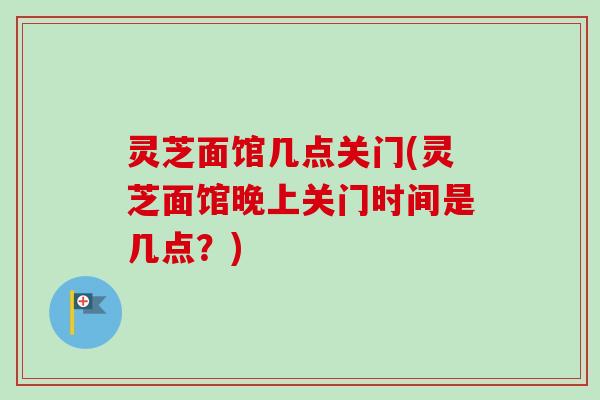 灵芝面馆几点关门(灵芝面馆晚上关门时间是几点？)-第1张图片-卓越灵芝孢子粉