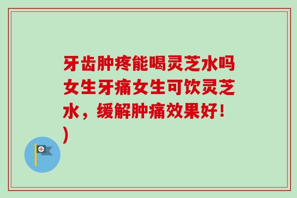 牙齿肿疼能喝灵芝水吗女生牙痛女生可饮灵芝水，缓解肿痛效果好！)-第1张图片-卓越灵芝孢子粉
