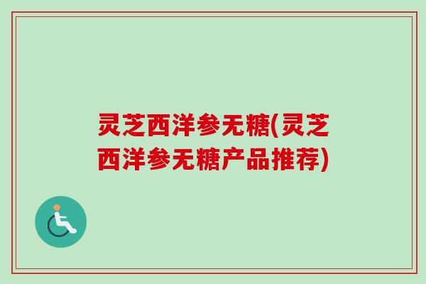 灵芝西洋参无糖(灵芝西洋参无糖产品推荐)-第1张图片-卓越灵芝孢子粉 灵芝西洋参无糖(灵芝西洋参无糖产品推荐)-第1张图片-卓越灵芝孢子粉