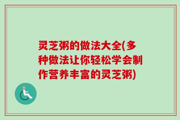 灵芝粥的做法大全(多种做法让你轻松学会制作营养丰富的灵芝粥)-第1张图片-卓越灵芝孢子粉 灵芝粥的做法大全(多种做法让你轻松学会制作营养丰富的灵芝粥)-第1张图片-卓越灵芝孢子粉