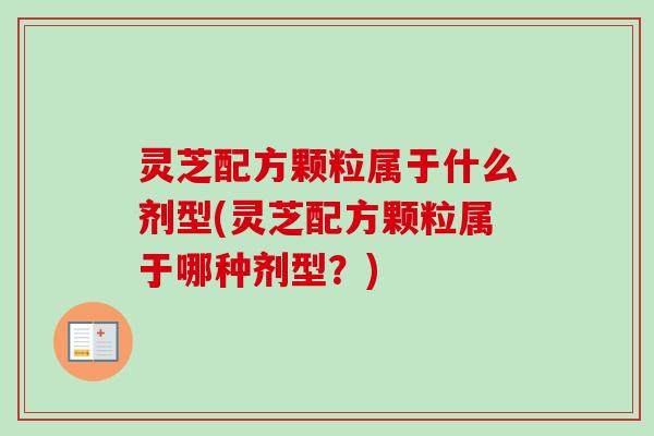 灵芝配方颗粒属于什么剂型(灵芝配方颗粒属于哪种剂型?)-第1张图片-卓越灵芝孢子粉 灵芝配方颗粒属于什么剂型(灵芝配方颗粒属于哪种剂型?)-第1张图片-卓越灵芝孢子粉