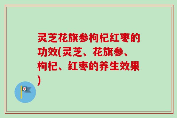 灵芝花旗参枸杞红枣的功效(灵芝、花旗参、枸杞、红枣的养生效果)-第1张图片-卓越灵芝孢子粉