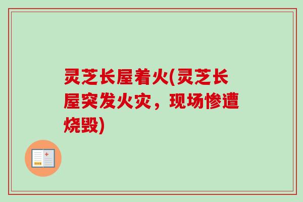 灵芝长屋着火(灵芝长屋突发火灾,现场惨遭烧毁)-第1张图片-卓越灵芝孢子粉 灵芝长屋着火(灵芝长屋突发火灾,现场惨遭烧毁)-第1张图片-卓越灵芝孢子粉