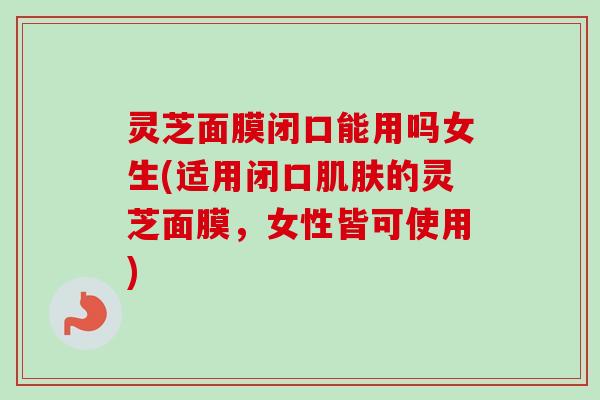 灵芝面膜闭口能用吗女生(适用闭口肌肤的灵芝面膜,女性皆可使用)-第1张图片-卓越灵芝孢子粉 灵芝面膜闭口能用吗女生(适用闭口肌肤的灵芝面膜,女性皆可使用)-第1张图片-卓越灵芝孢子粉