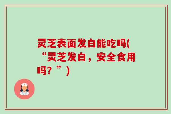 灵芝表面发白能吃吗(“灵芝发白,安全食用吗?”)-第1张图片-卓越灵芝孢子粉 灵芝表面发白能吃吗(“灵芝发白,安全食用吗?”)-第1张图片-卓越灵芝孢子粉