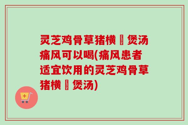 灵芝鸡骨草猪横脷煲汤痛风可以喝(痛风患者适宜饮用的灵芝鸡骨草猪横脷煲汤)-第1张图片-卓越灵芝孢子粉 灵芝鸡骨草猪横脷煲汤痛风可以喝(痛风患者适宜饮用的灵芝鸡骨草猪横脷煲汤)-第1张图片-卓越灵芝孢子粉