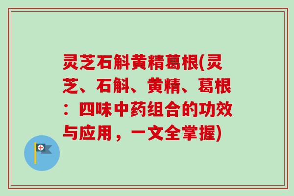灵芝石斛黄精葛根(灵芝、石斛、黄精、葛根:四味中药组合的功效与应用,一文全掌握)-第1张图片-卓越灵芝孢子粉 灵芝石斛黄精葛根(灵芝、石斛、黄精、葛根:四味中药组合的功效与应用,一文全掌握)-第1张图片-卓越灵芝孢子粉
